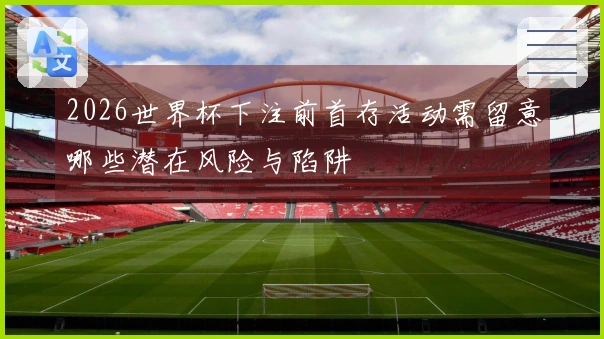2026世界杯下注前首存活动需留意哪些潜在风险与陷阱