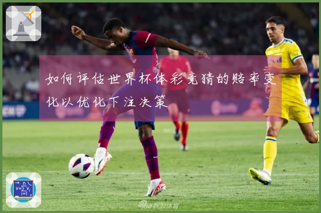 如何评估世界杯体彩竞猜的赔率变化以优化下注决策